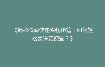 《揭秘微商快递省钱秘籍:如何轻松寄送更便宜?》