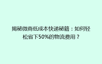 揭秘微商低成本快递秘籍：如何轻松省下50%的物流费用？