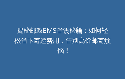 揭秘邮政EMS省钱秘籍：如何轻松省下寄递费用，告别高价邮寄烦恼！