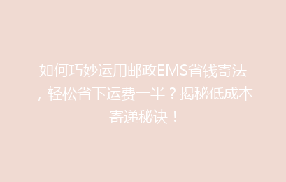 如何巧妙运用邮政EMS省钱寄法,轻松省下运费一半?揭秘低成本寄递秘诀!