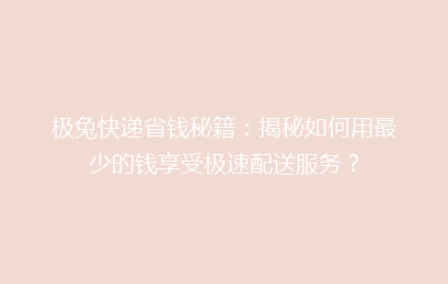 极兔快递省钱秘籍：揭秘如何用最少的钱享受极速配送服务？