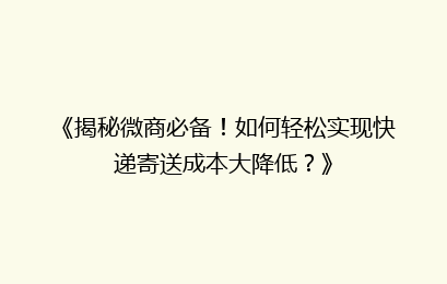 《揭秘微商必备!如何轻松实现快递寄送成本大降低?》