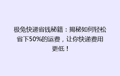 极兔快递省钱秘籍：揭秘如何轻松省下50%的运费，让你快递费用更低！
