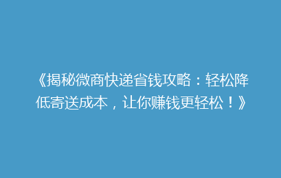 《揭秘微商快递省钱攻略：轻松降低寄送成本，让你赚钱更轻松！》