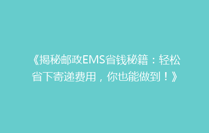 《揭秘邮政EMS省钱秘籍：轻松省下寄递费用，你也能做到！》