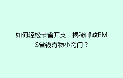 如何轻松节省开支，揭秘邮政EMS省钱寄物小窍门？