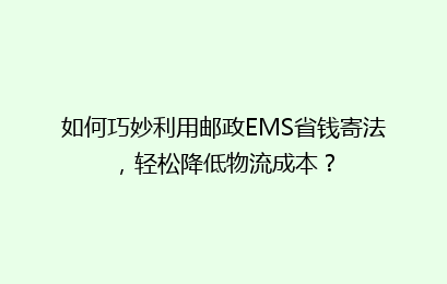 如何巧妙利用邮政EMS省钱寄法，轻松降低物流成本？