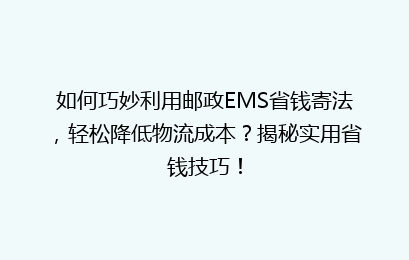 如何巧妙利用邮政EMS省钱寄法,轻松降低物流成本?揭秘实用省钱技巧!