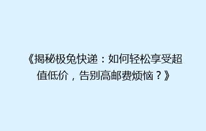 《揭秘极兔快递:如何轻松享受超值低价,告别高邮费烦恼?》