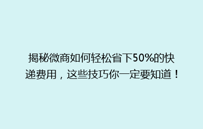 揭秘微商如何轻松省下50%的快递费用，这些技巧你一定要知道！