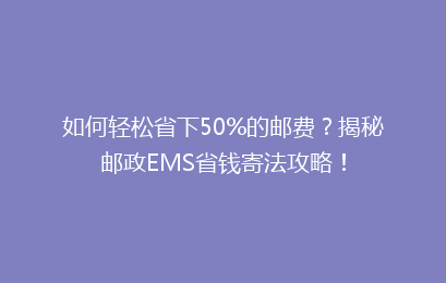 如何轻松省下50%的邮费?揭秘邮政EMS省钱寄法攻略!