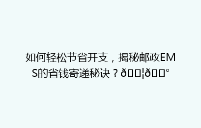 如何轻松节省开支，揭秘邮政EMS的省钱寄递秘诀？📦💰
