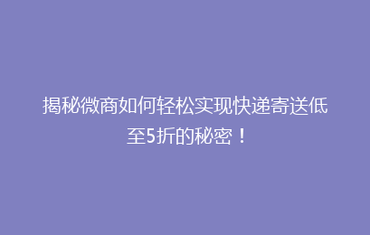 揭秘微商如何轻松实现快递寄送低至5折的秘密！