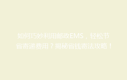 如何巧妙利用邮政EMS，轻松节省寄递费用？揭秘省钱寄法攻略！