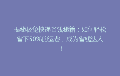 揭秘极兔快递省钱秘籍：如何轻松省下50%的运费，成为省钱达人！