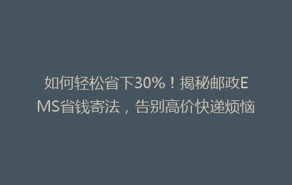 如何轻松省下30%!揭秘邮政EMS省钱寄法,告别高价快递烦恼