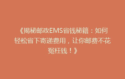 《揭秘邮政EMS省钱秘籍：如何轻松省下寄递费用，让你邮费不花冤枉钱！》
