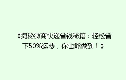 《揭秘微商快递省钱秘籍:轻松省下50%运费,你也能做到!》
