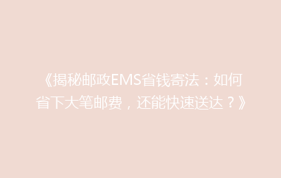 《揭秘邮政EMS省钱寄法：如何省下大笔邮费，还能快速送达？》