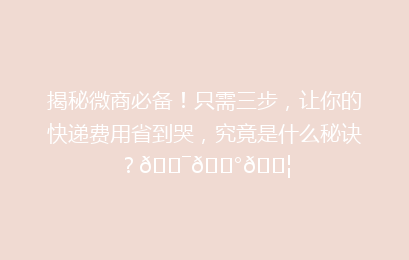 揭秘微商必备！只需三步，让你的快递费用省到哭，究竟是什么秘诀？🎯💰📦