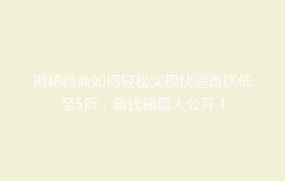 揭秘微商如何轻松实现快递寄送低至5折，省钱秘籍大公开！