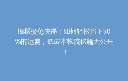 揭秘极兔快递：如何轻松省下50%的运费，低成本物流秘籍大公开！