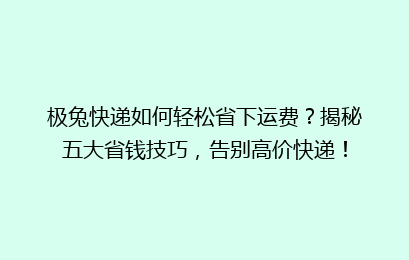 极兔快递如何轻松省下运费？揭秘五大省钱技巧，告别高价快递！
