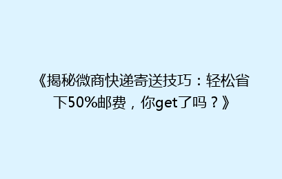 《揭秘微商快递寄送技巧:轻松省下50%邮费,你get了吗?》