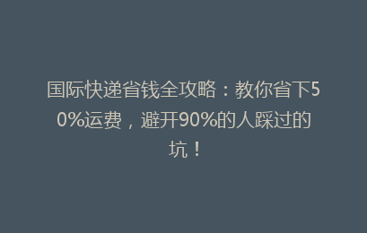 国际快递省钱全攻略：教你省下50%运费，避开90%的人踩过的坑！
