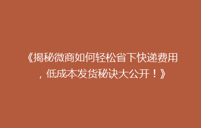 《揭秘微商如何轻松省下快递费用，低成本发货秘诀大公开！》