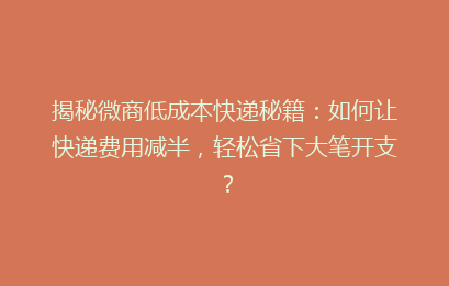 揭秘微商低成本快递秘籍：如何让快递费用减半，轻松省下大笔开支？