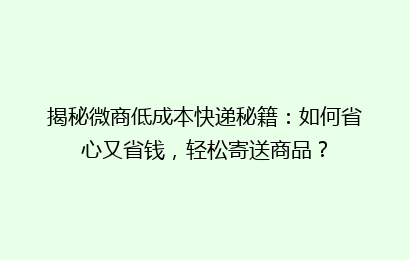 揭秘微商低成本快递秘籍:如何省心又省钱,轻松寄送商品?