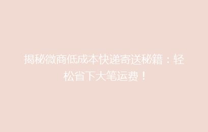 揭秘微商低成本快递寄送秘籍：轻松省下大笔运费！