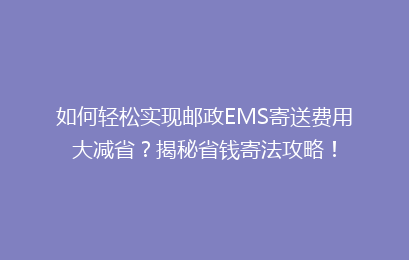 如何轻松实现邮政EMS寄送费用大减省？揭秘省钱寄法攻略！