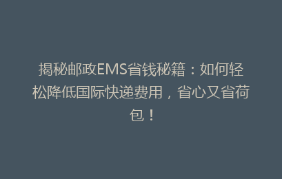 揭秘邮政EMS省钱秘籍:如何轻松降低国际快递费用,省心又省荷包!