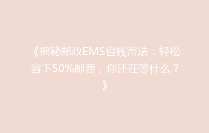 《揭秘邮政EMS省钱寄法：轻松省下50%邮费，你还在等什么？》