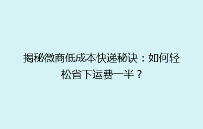 揭秘微商低成本快递秘诀:如何轻松省下运费一半?