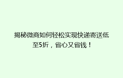 揭秘微商如何轻松实现快递寄送低至5折，省心又省钱！