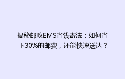 揭秘邮政EMS省钱寄法：如何省下30%的邮费，还能快速送达？