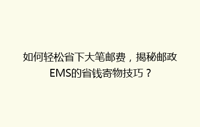如何轻松省下大笔邮费，揭秘邮政EMS的省钱寄物技巧？