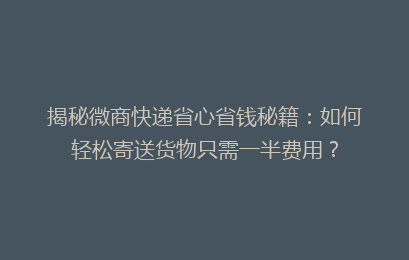 揭秘微商快递省心省钱秘籍：如何轻松寄送货物只需一半费用？