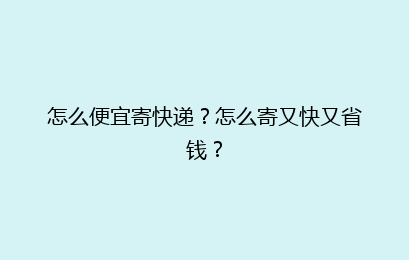 怎么便宜寄快递？怎么寄又快又省钱？