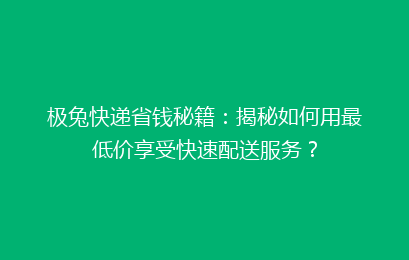 极兔快递省钱秘籍：揭秘如何用最低价享受快速配送服务？
