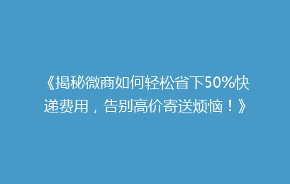 《揭秘微商如何轻松省下50%快递费用，告别高价寄送烦恼！》