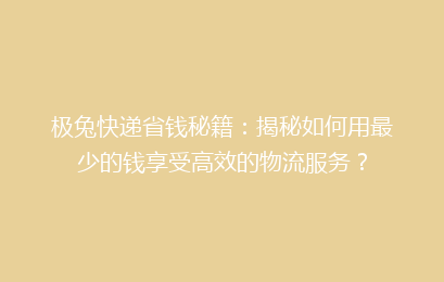 极兔快递省钱秘籍：揭秘如何用最少的钱享受高效的物流服务？