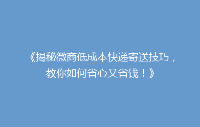 《揭秘微商低成本快递寄送技巧，教你如何省心又省钱！》