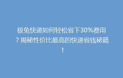 极兔快递如何轻松省下30%费用？揭秘性价比最高的快递省钱秘籍！