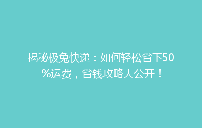 揭秘极兔快递：如何轻松省下50%运费，省钱攻略大公开！