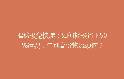 揭秘极兔快递：如何轻松省下50%运费，告别高价物流烦恼？
