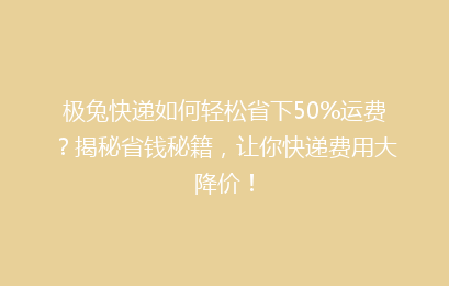 极兔快递如何轻松省下50%运费？揭秘省钱秘籍，让你快递费用大降价！